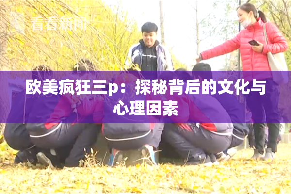 欧美疯狂三p：探秘背后的文化与心理因素