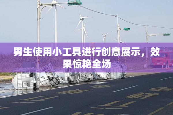 男生使用小工具进行创意展示，效果惊艳全场