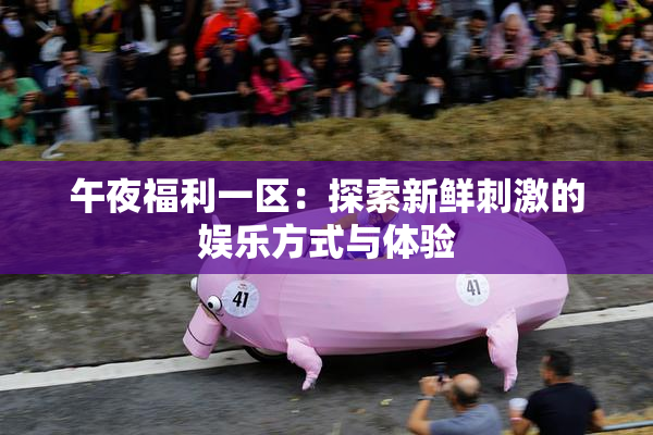午夜福利一区：探索新鲜刺激的娱乐方式与体验