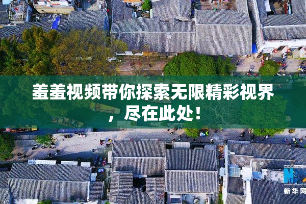 羞羞视频带你探索无限精彩视界，尽在此处！
