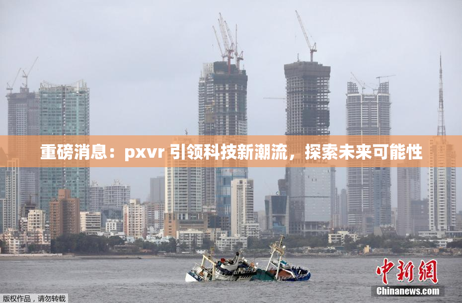 重磅消息：pxvr 引领科技新潮流，探索未来可能性