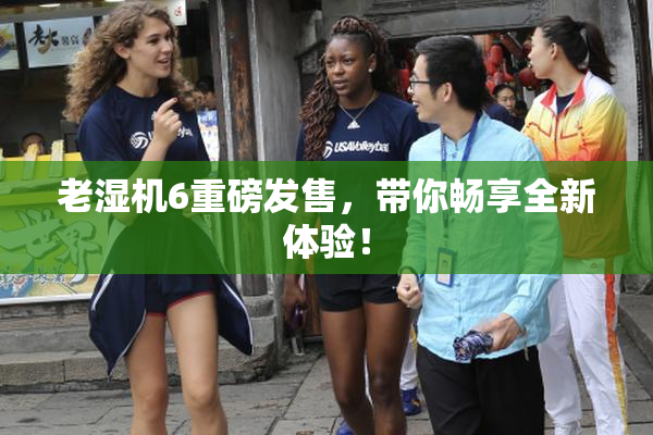 老湿机6重磅发售，带你畅享全新体验！
