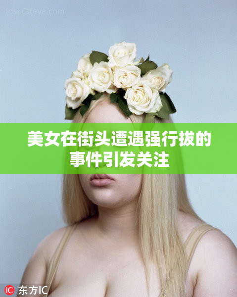 美女在街头遭遇强行拔的事件引发关注