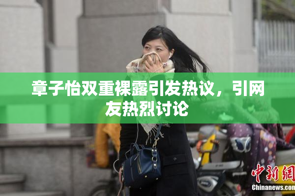 章子怡双重裸露引发热议，引网友热烈讨论