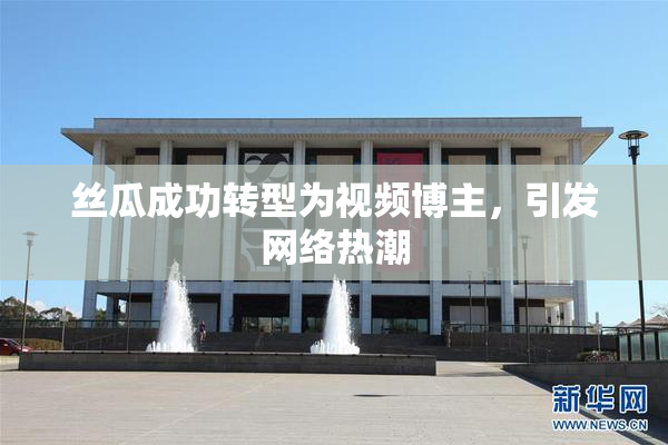 丝瓜成功转型为视频博主，引发网络热潮