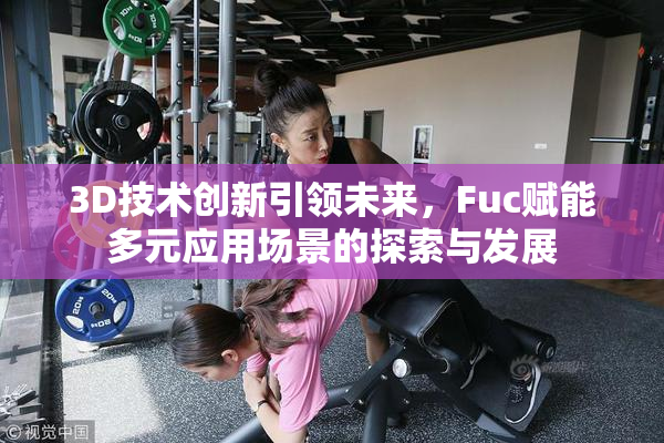 3D技术创新引领未来，Fuc赋能多元应用场景的探索与发展