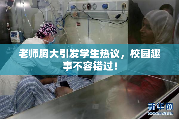 老师胸大引发学生热议，校园趣事不容错过！