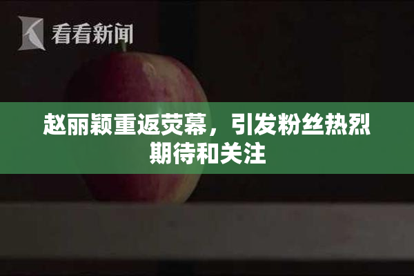 赵丽颖重返荧幕，引发粉丝热烈期待和关注