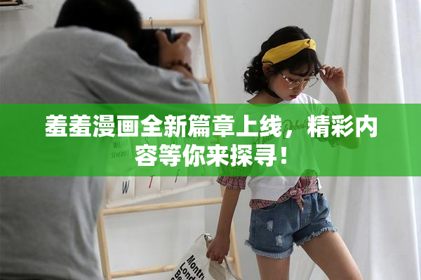 羞羞漫画全新篇章上线，精彩内容等你来探寻！