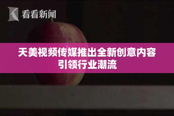 天美视频传媒推出全新创意内容引领行业潮流