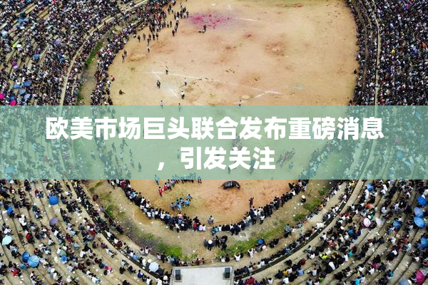欧美市场巨头联合发布重磅消息，引发关注