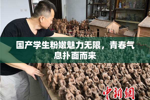国产学生粉嫩魅力无限，青春气息扑面而来