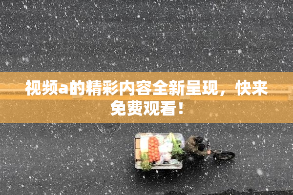 视频a的精彩内容全新呈现，快来免费观看！