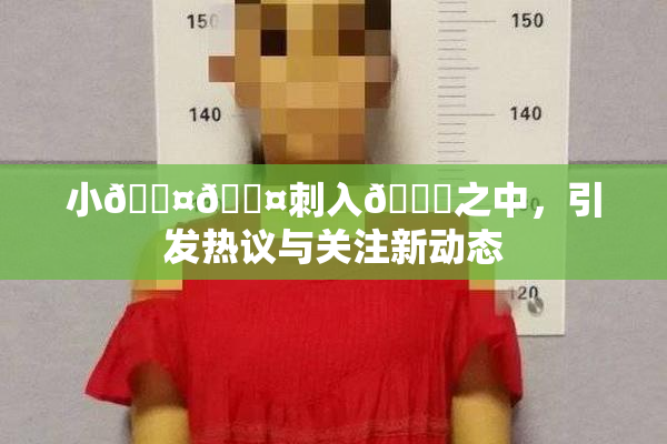 小🐤🐤刺入🍑之中，引发热议与关注新动态