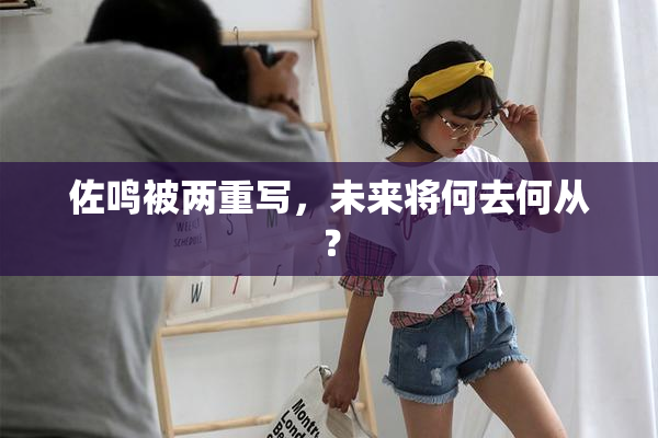 佐鸣被两重写，未来将何去何从？