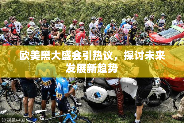 欧美黑大盛会引热议，探讨未来发展新趋势