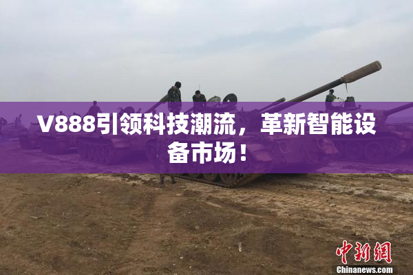 V888引领科技潮流，革新智能设备市场！