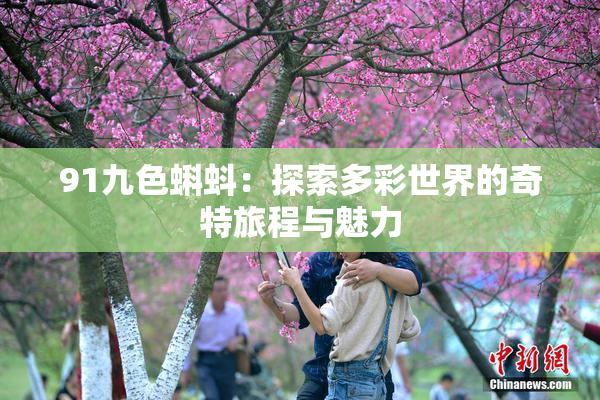 91九色蝌蚪：探索多彩世界的奇特旅程与魅力