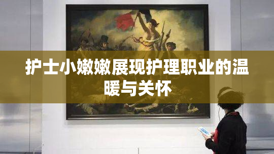 护士小嫩嫩展现护理职业的温暖与关怀