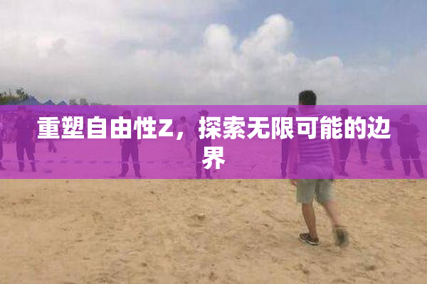 重塑自由性Z，探索无限可能的边界