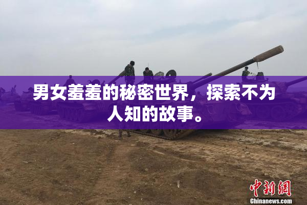 男女羞羞的秘密世界，探索不为人知的故事。