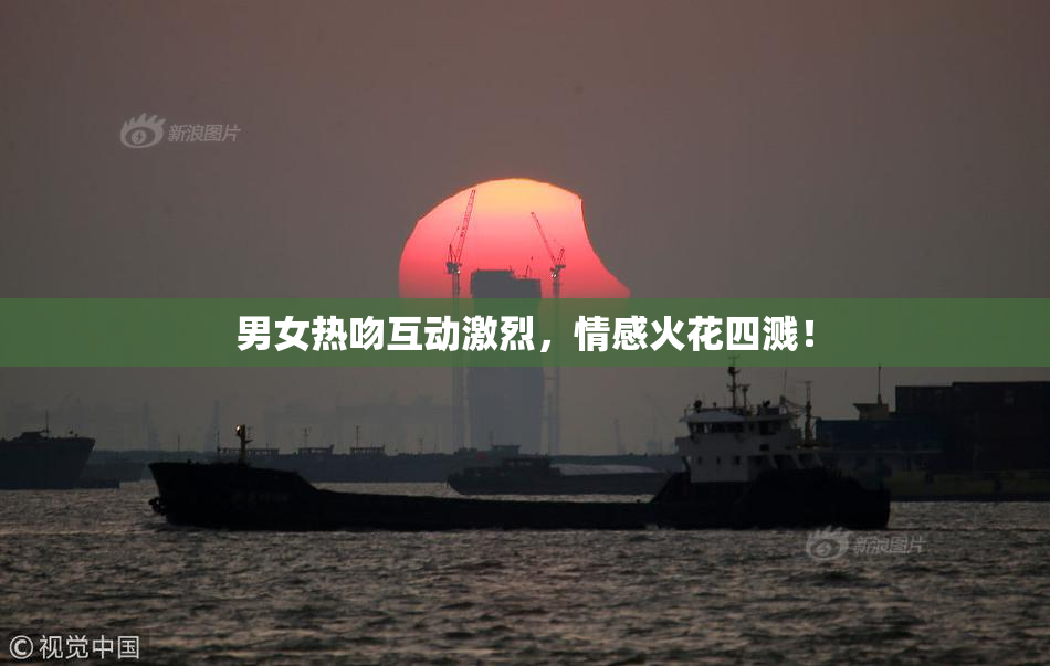 男女热吻互动激烈，情感火花四溅！