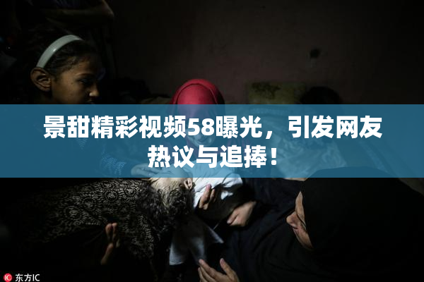 景甜精彩视频58曝光，引发网友热议与追捧！