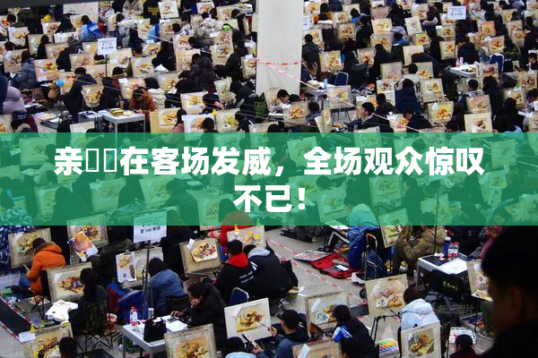 亲妺妺在客场发威，全场观众惊叹不已！