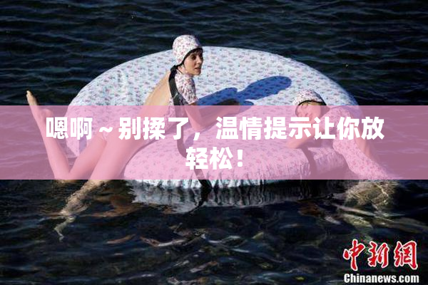 嗯啊～别揉了，温情提示让你放轻松！