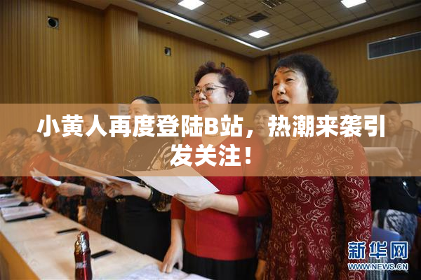 小黄人再度登陆B站，热潮来袭引发关注！