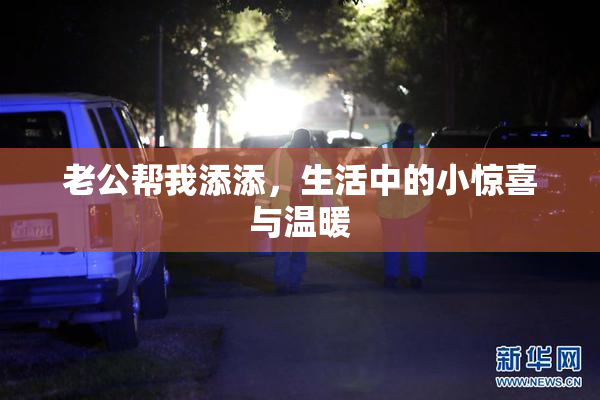 老公帮我添添，生活中的小惊喜与温暖