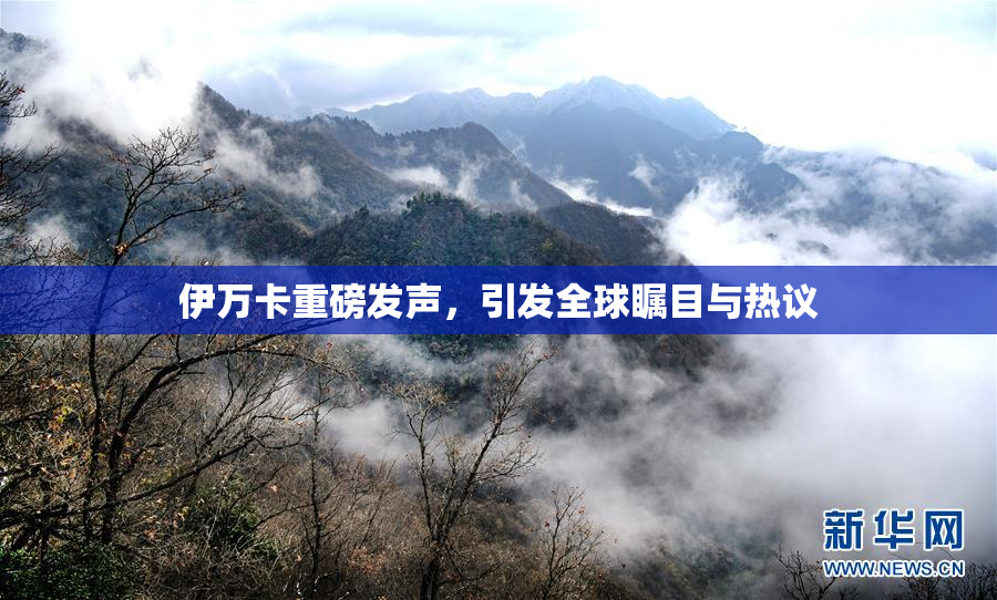 伊万卡重磅发声，引发全球瞩目与热议