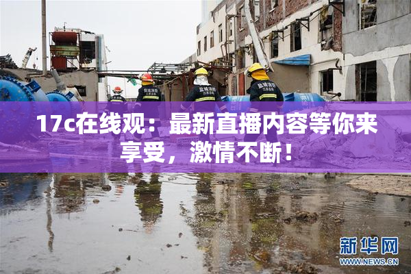 17c在线观：最新直播内容等你来享受，激情不断！