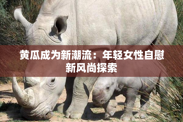 黄瓜成为新潮流：年轻女性自慰新风尚探索