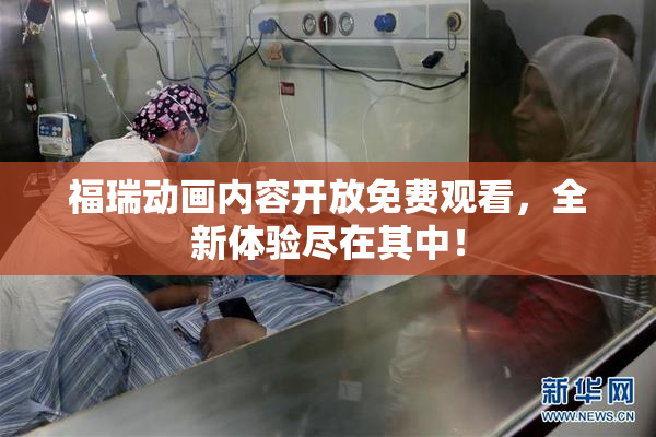 福瑞动画内容开放免费观看，全新体验尽在其中！