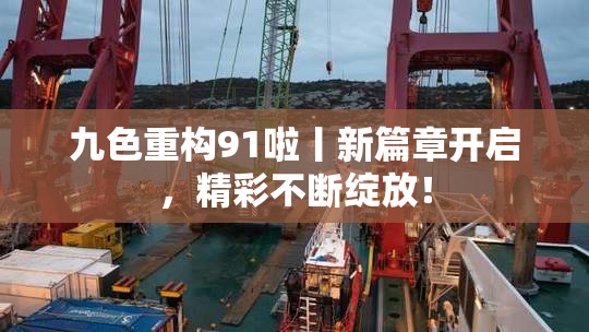 九色重构91啦丨新篇章开启，精彩不断绽放！
