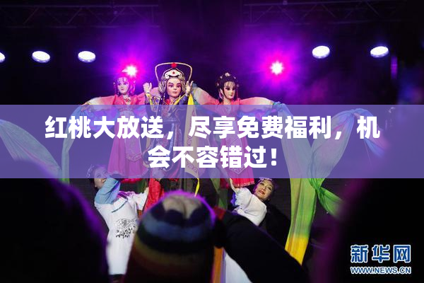 红桃大放送，尽享免费福利，机会不容错过！