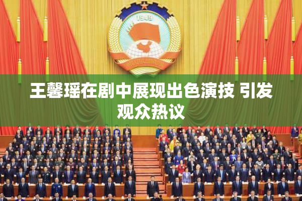 王馨瑶在剧中展现出色演技 引发观众热议