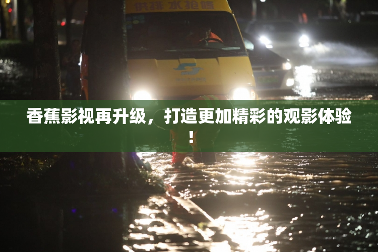 香蕉影视再升级，打造更加精彩的观影体验！