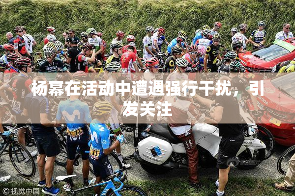 杨幂在活动中遭遇强行干扰，引发关注