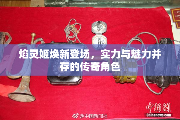 焰灵姬焕新登场，实力与魅力并存的传奇角色