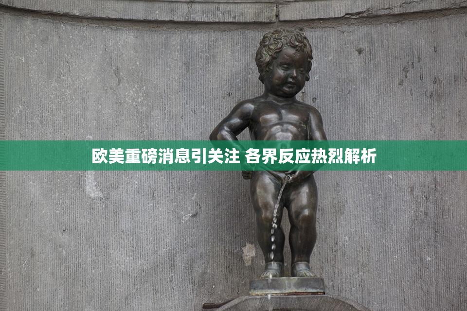 欧美重磅消息引关注 各界反应热烈解析