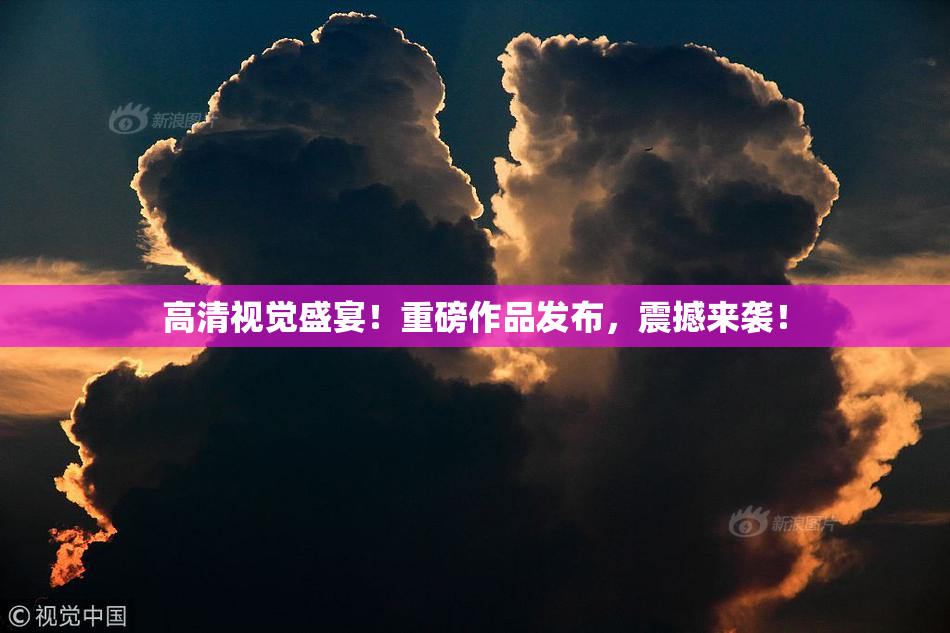 高清视觉盛宴！重磅作品发布，震撼来袭！