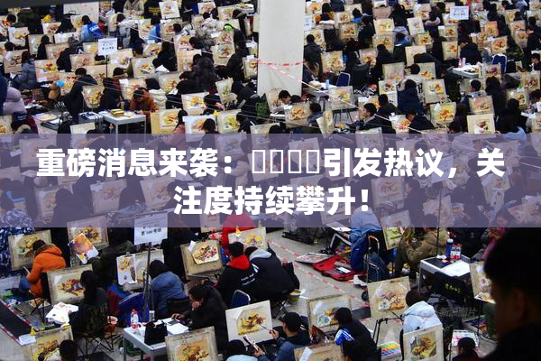 重磅消息来袭：馃悢馃悢引发热议，关注度持续攀升！