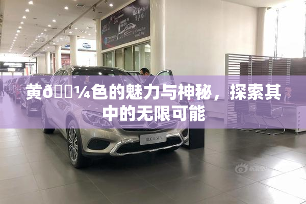 黄🌼色的魅力与神秘，探索其中的无限可能