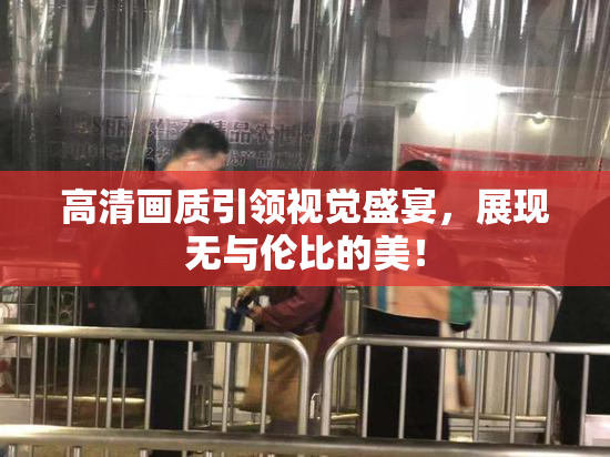 高清画质引领视觉盛宴，展现无与伦比的美！