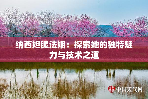 纳西妲腿法娴：探索她的独特魅力与技术之道
