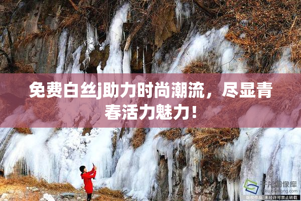 免费白丝j助力时尚潮流，尽显青春活力魅力！