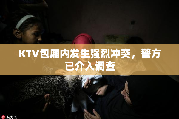 KTV包厢内发生强烈冲突，警方已介入调查