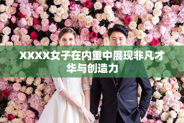 XXXX女子在内重中展现非凡才华与创造力